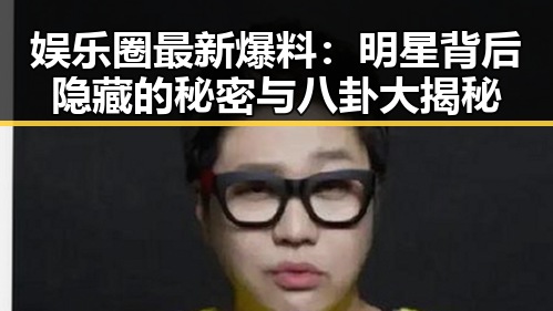 娱乐圈最新爆料:明星背后隐藏的秘密与八卦大揭秘