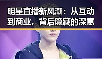 明星直播新风潮：从互动到商业，背后隐藏的深意