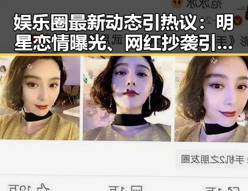娱乐圈最新动态引热议:明星恋情曝光、网红抄袭引发争议