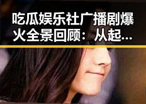 吃瓜娱乐社广播剧爆火全景回顾:从起步到现如今的热潮